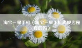 淘宝三星手机（淘宝三星手机旗舰店是真的吗）