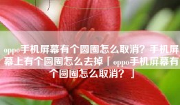 oppo手机屏幕有个圆圈怎么取消？手机屏幕上有个圆圈怎么去掉「oppo手机屏幕有个圆圈怎么取消？」