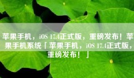 苹果手机，iOS 17.4正式版，重磅发布！苹果手机系统「苹果手机，iOS 17.4正式版，重磅发布！」