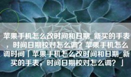 苹果手机怎么改时间和日期_新买的手表，时间日期校对怎么调？苹果手机怎么调时间「苹果手机怎么改时间和日期_新买的手表，时间日期校对怎么调？」