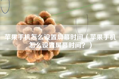 苹果手机怎么设置屏幕时间（苹果手机怎么设置屏幕时间？）