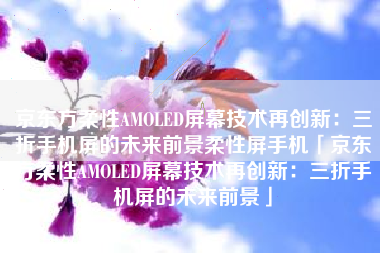 京东方柔性AMOLED屏幕技术再创新：三折手机屏的未来前景柔性屏手机「京东方柔性AMOLED屏幕技术再创新：三折手机屏的未来前景」